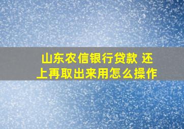 山东农信银行贷款 还上再取出来用怎么操作